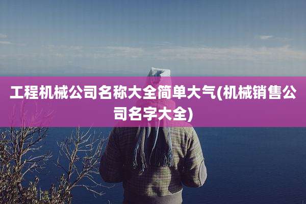 工程机械公司名称大全简单大气(机械销售公司名字大全)