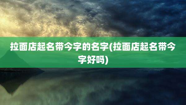 拉面店起名带今字的名字(拉面店起名带今字好吗)