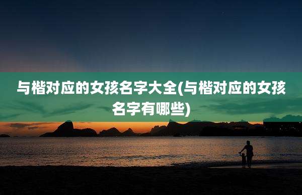 与楷对应的女孩名字大全(与楷对应的女孩名字有哪些)