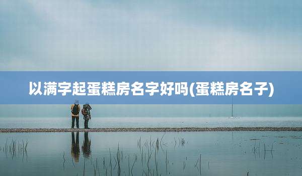 以满字起蛋糕房名字好吗(蛋糕房名子)