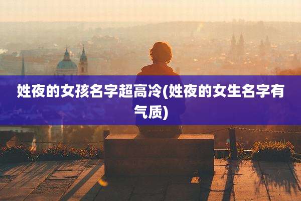 姓夜的女孩名字超高冷(姓夜的女生名字有气质)