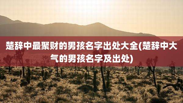 楚辞中最聚财的男孩名字出处大全(楚辞中大气的男孩名字及出处)
