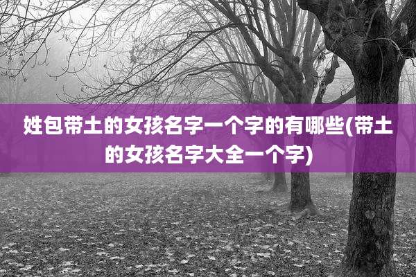 姓包带土的女孩名字一个字的有哪些(带土的女孩名字大全一个字)