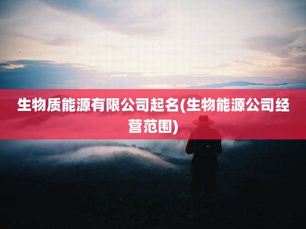 生物质能源有限公司起名(生物能源公司经营范围)