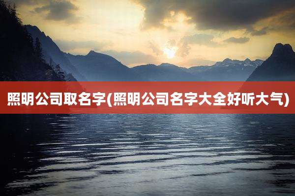 照明公司取名字(照明公司名字大全好听大气)