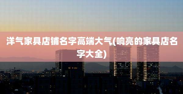 洋气家具店铺名字高端大气(响亮的家具店名字大全)