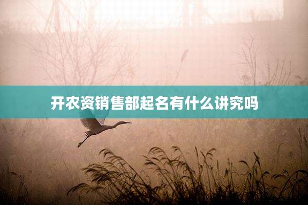 开农资销售部起名有什么讲究吗