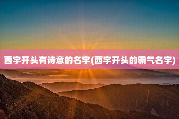 西字开头有诗意的名字(西字开头的霸气名字)