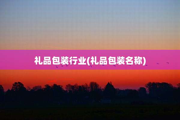 礼品包装行业(礼品包装名称)