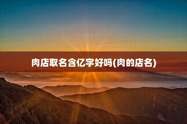 肉店取名含亿字好吗(肉的店名)