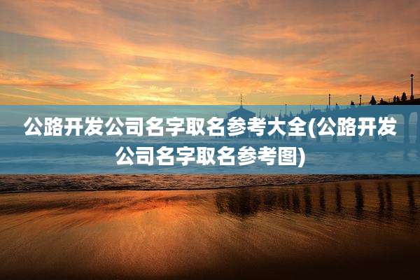 公路开发公司名字取名参考大全(公路开发公司名字取名参考图)