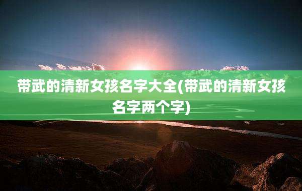 带武的清新女孩名字大全(带武的清新女孩名字两个字)