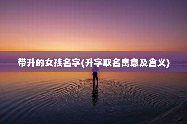 带升的女孩名字(升字取名寓意及含义)