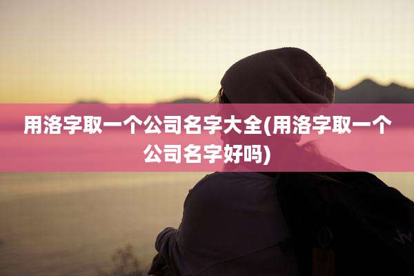 用洛字取一个公司名字大全(用洛字取一个公司名字好吗)