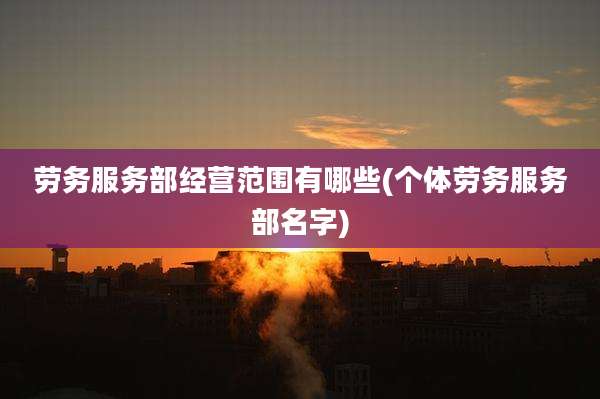 劳务服务部经营范围有哪些(个体劳务服务部名字)