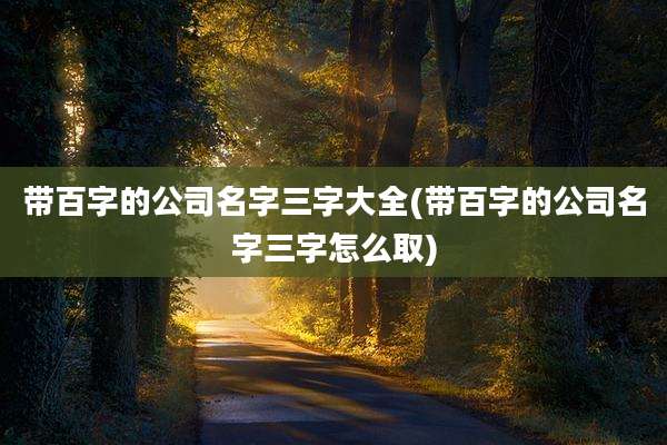 带百字的公司名字三字大全(带百字的公司名字三字怎么取)