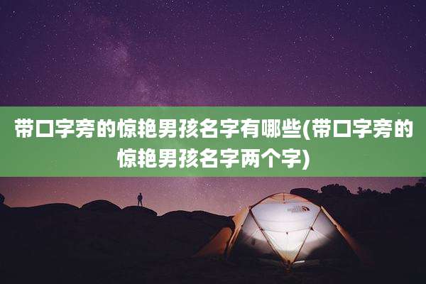 带口字旁的惊艳男孩名字有哪些(带口字旁的惊艳男孩名字两个字)