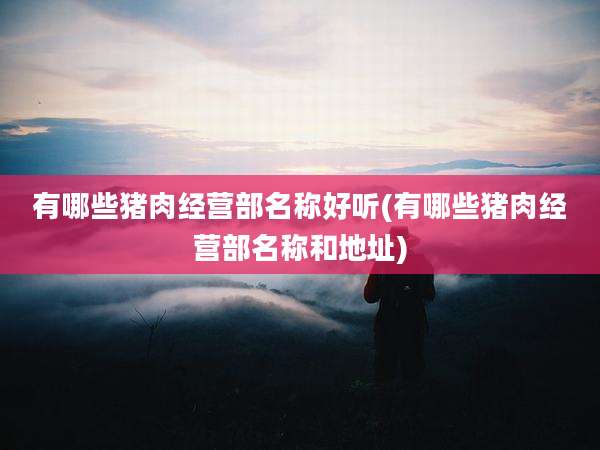 有哪些猪肉经营部名称好听(有哪些猪肉经营部名称和地址)