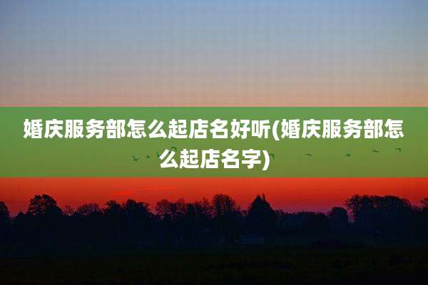 婚庆服务部怎么起店名好听(婚庆服务部怎么起店名字)