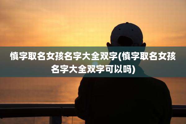 慎字取名女孩名字大全双字(慎字取名女孩名字大全双字可以吗)
