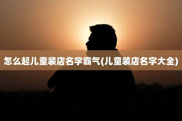 怎么起儿童装店名字霸气(儿童装店名字大全)