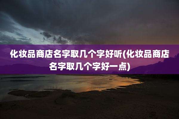 化妆品商店名字取几个字好听(化妆品商店名字取几个字好一点)