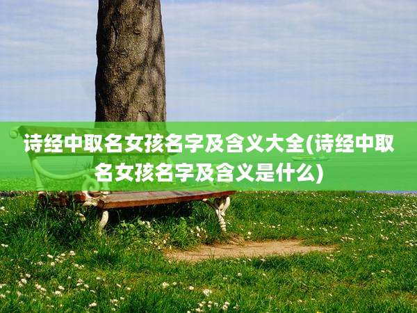 诗经中取名女孩名字及含义大全(诗经中取名女孩名字及含义是什么)