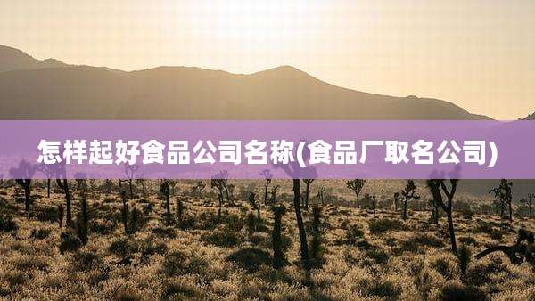 怎样起好食品公司名称(食品厂取名公司)