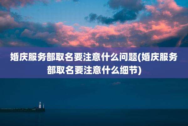 婚庆服务部取名要注意什么问题(婚庆服务部取名要注意什么细节)