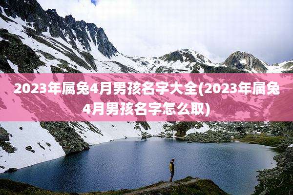 2023年属兔4月男孩名字大全(2023年属兔4月男孩名字怎么取)