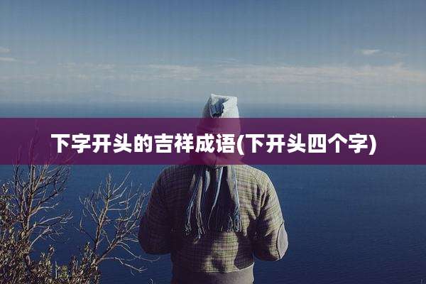 下字开头的吉祥成语(下开头四个字)