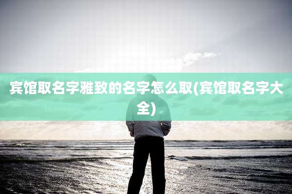宾馆取名字雅致的名字怎么取(宾馆取名字大全)