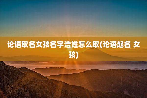 论语取名女孩名字浩姓怎么取(论语起名 女孩)