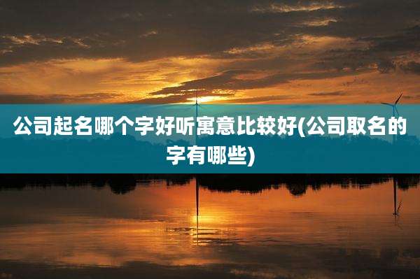 公司起名哪个字好听寓意比较好(公司取名的字有哪些)