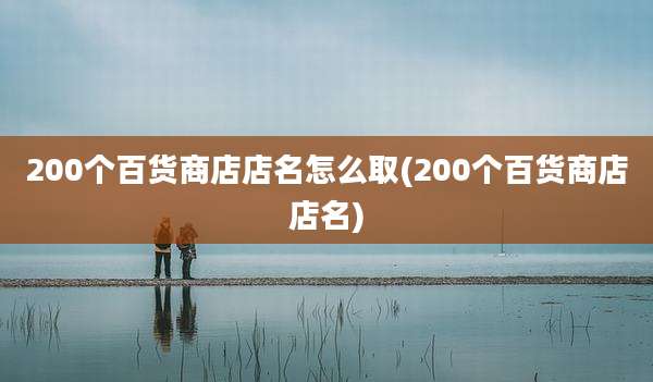 200个百货商店店名怎么取(200个百货商店店名)