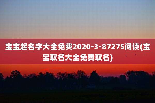 宝宝起名字大全免费2020-3-87275阅读(宝宝取名大全免费取名)