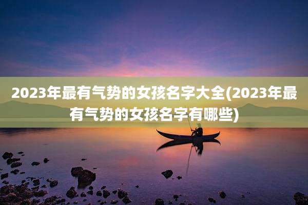 2023年最有气势的女孩名字大全(2023年最有气势的女孩名字有哪些)