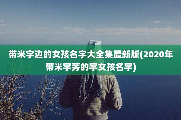 带米字边的女孩名字大全集最新版(2020年带米字旁的字女孩名字)