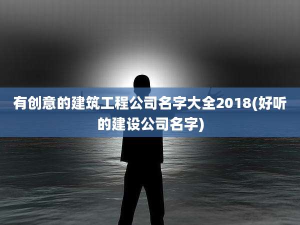 有创意的建筑工程公司名字大全2018(好听的建设公司名字)