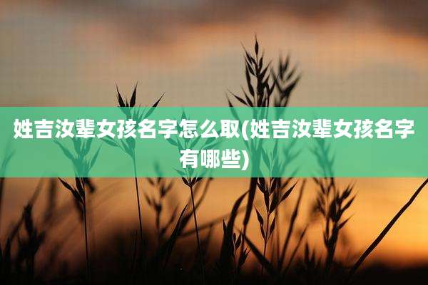 姓吉汝辈女孩名字怎么取(姓吉汝辈女孩名字有哪些)