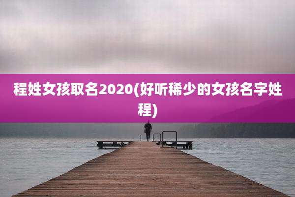程姓女孩取名2020(好听稀少的女孩名字姓程)