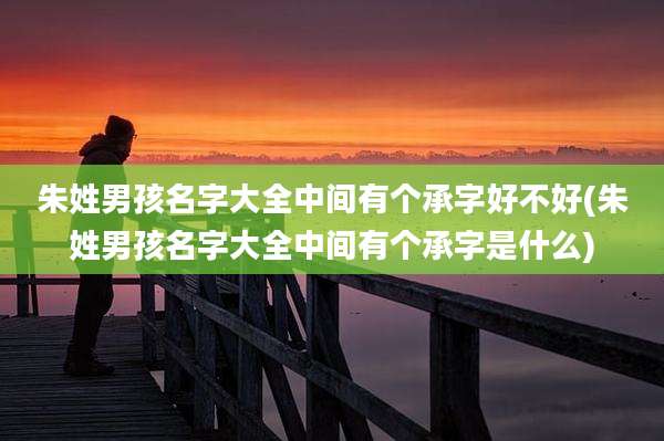 朱姓男孩名字大全中间有个承字好不好(朱姓男孩名字大全中间有个承字是什么)
