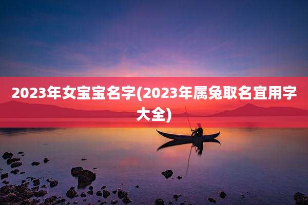 2023年女宝宝名字(2023年属兔取名宜用字大全)