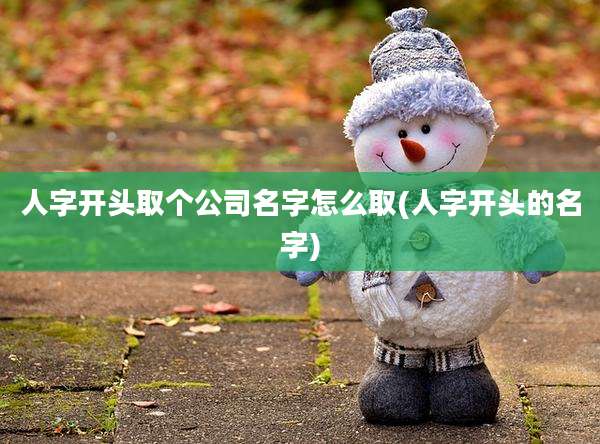 人字开头取个公司名字怎么取(人字开头的名字)