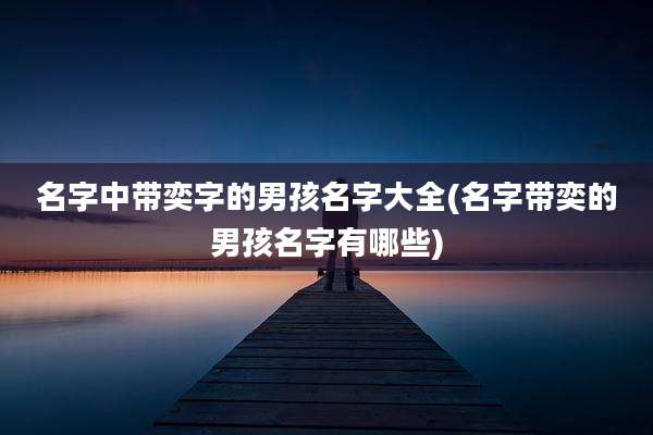 名字中带奕字的男孩名字大全(名字带奕的男孩名字有哪些)