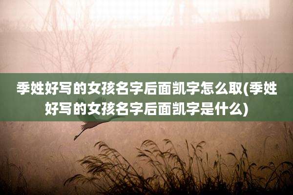 季姓好写的女孩名字后面凯字怎么取(季姓好写的女孩名字后面凯字是什么)