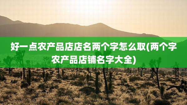 好一点农产品店店名两个字怎么取(两个字农产品店铺名字大全)