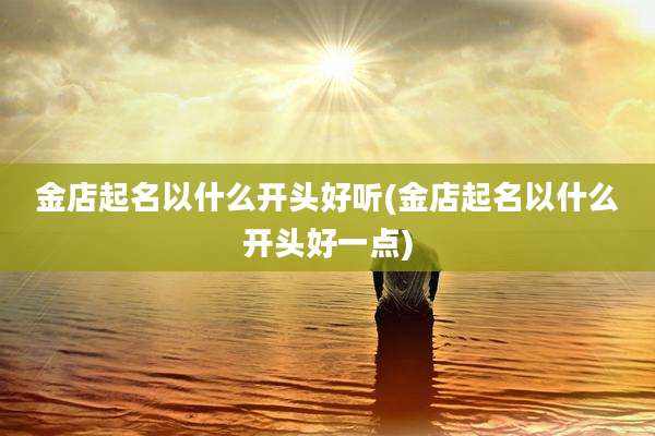 金店起名以什么开头好听(金店起名以什么开头好一点)