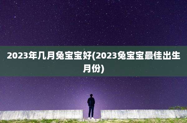 2023年几月兔宝宝好(2023兔宝宝最佳出生月份)