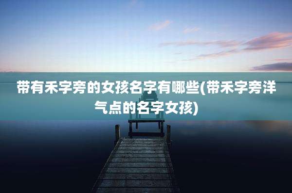 带有禾字旁的女孩名字有哪些(带禾字旁洋气点的名字女孩)